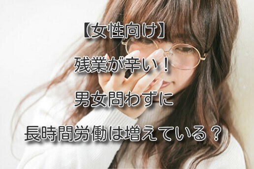 女性向け 残業が辛い 男女問わずに長時間労働は増えている